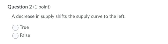 Question 2 (1 point) A decrease in supply shifts the supply curve to the left. True False