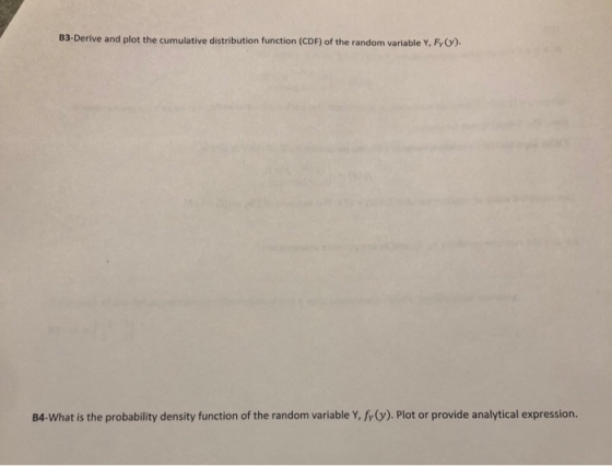 B3-Derive and plot the cumulative distribution function (CDF) of the random variable Y, Fy (). B4-What is the probability den