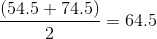 \frac{(54.5+74.5)}{2}=64.5