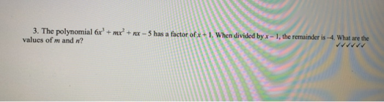 3. The polynomial 6x + mr? + nx - 5 has a factor of x + 1. When divided by x - 1, the remainder is -4. What are the values of