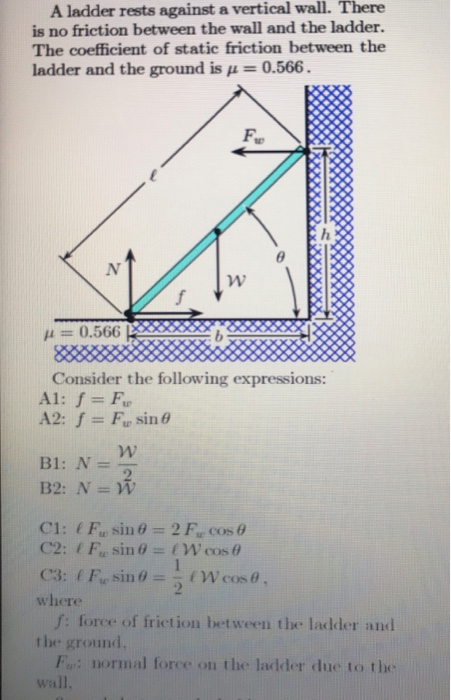 A ladder rests against a vertical wall. There is no friction between the wall and the ladder. The coefficient of static friction between the ladder and the ground is μ = 0.566. Fu μ = 0.566 Consider the following expressions: where f: force of friction between the ladder and the ground F: normal force on the ladder due to the