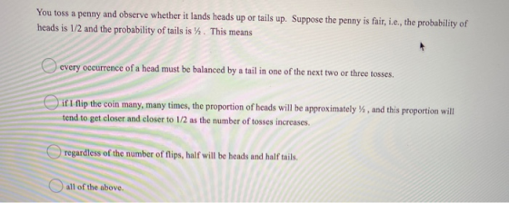 You toss a penny and observe whether it lands heads up or tails up. Suppose the penny is fair, i.e., the probability of heads