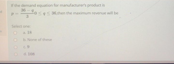 d If the demand equation for manufacturers product is 36 - 40 < a < 36, then the maximum revenue will be P= 3 Select one: a.