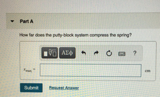 Part A How far does the putty-block system compress the spring? ΡΟΙ ΑΣφ ? *max cm Submit Request Answer
