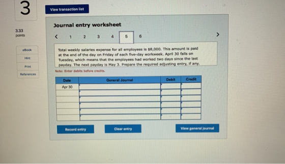 View transaction list Journal entry worksheet 3.33 points < 1 2 3 4 5 Total weekly salaries expense for all employees is $8,0