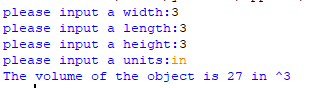 please input a width:3 please input a length:3 please input a height:3 please input a units:in The volume of the object is 27