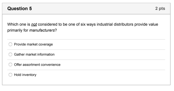 Question 5 2 pts Which one is not considered to be one of six ways industrial distributors provide value primarily for manufa