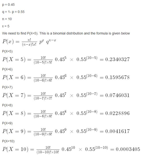 p = 0.45 9 = 1- p = 0.55 n = 10 X = 5 = = We need to find P(X=5). This is a binomial distribution and the formula is given be