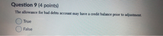 Question 9 (4 points) The allowance for bad debts account may have a credit balance prior to adjustment. True False