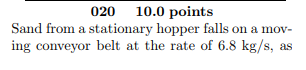 020 10.0 points Sand from a stationary hopper falls on a mov- ing conveyor belt at the rate of 6.8 kg/s, as
