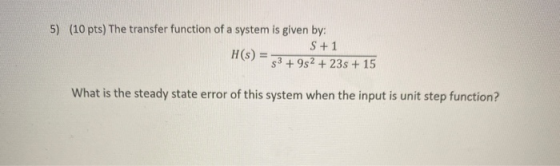 5) (10 pts) The transfer function of a system is given by: S +1 H(s) = $3+ 9s2 + 23s + 15 What is the steady state error of t
