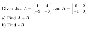 Given that A 4 -3 and B= [- 0 2] -1 0 2 a) Find A+B b) Find AB