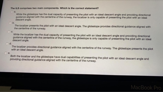 The ILS comprises two main components. Which is the correct statement? While the glideslope has the dual capacity of presenti