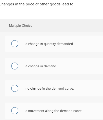hanges in the price of other goods lead to Multiple Choice a change in quantity demanded. a change in demand no change in the demand curve. a movement along the demand curve.