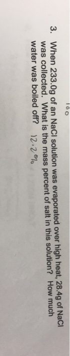 100 3. When 233.0g of an NaCl solution was evaporated over high heat, 28.4g of Naci was collected. What is the mass percent o