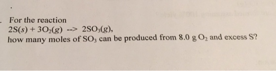 For the reaction 2S(s) +302(g) 2SO3(g), how many moles of SO; can be produced from 8.0 g O2 and excess S? .