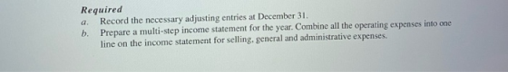 Required a. Record the necessary adjusting entries at December 31. b. Prepare a multi-step income statement for the year. Com