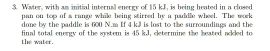 3. Water, with an initial internal energy of 15 kJ, is being heated in a closed pan on top of a range while being stirred by