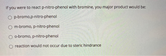 If you were to react p-nitro-phenol with bromine, you major product would be: O p-bromo,p-nitro-phenol Om-bromo, p-nitro-phen