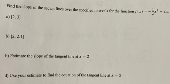 Find the slope of the secant lines over the specified intervals for the function f(x) = x2 + 2x. a) [2, 3] b) [2, 2.1] b) Est