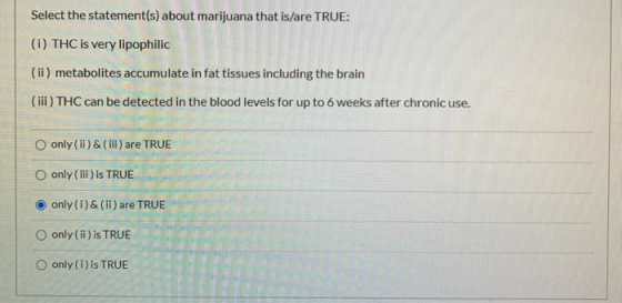 Select the statement(s) about marijuana that is/are TRUE: (i) THC is very lipophilic (ii) metabolites accumulate in fat tissu