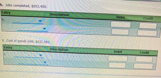 n. Jobs completed, $652,450. Entry D escription Credit i. Cost of goods sold, $632,680. Entry Description Debit Credit
