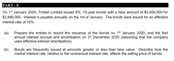 PART-E On 1st January 2020, Trinket Limited issued 9%, 10-year bonds with a face amount of $3,000,000 for $2,880,000. Interes