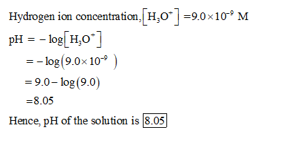 Hydrogen ion concentration[H0] =9.0x10°M pH = - log[H:0] =- log(9.0x109) = 9.0- log(9.0) =8.05 Hence, pH of the solution is
