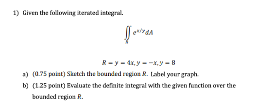 1) Given the following iterated integral. ex/ydA R= y = 4x, y = -x,y = 8 a) (0.75 point) Sketch the bounded region R. Label y