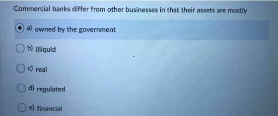 Commercial banks differ from other businesses in that their assets are mostly a) owned by the government O b ) illiquid Oc) r