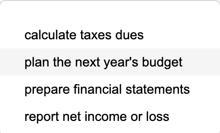 calculate taxes dues plan the next years budget prepare financial statements report net income or loss
