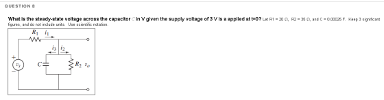QUESTION 8 What is the steady-state voltage across the capacitor C in V given the supply voltage of 3 V is a applied at t=0?