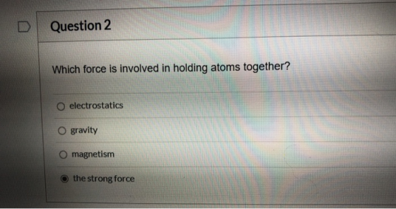 Question 2 Which force is involved in holding atoms together? electrostatics O gravity O magnetism the strong force