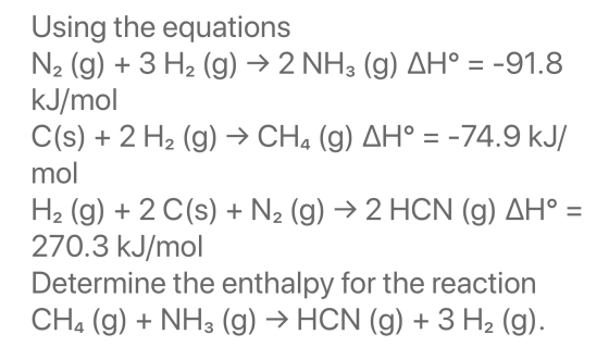 Using the equations N2 (g) + 3 H2 (g) → 2 NH3 (g) AH° = -91.8 kJ/mol C(s) + 2 H2 (g) → CH4 (g) AH° = -74.9 kJ/ mol H2 (g) + 2