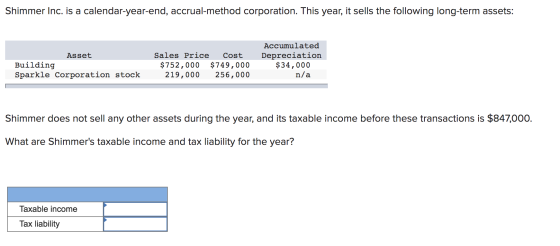 Shimmer Inc. is a calendar-year-end, accrual-method corporation. This year, it sells the following long-term assets: Asset Bu