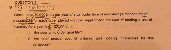 QUESTION 3 * EOQ no Points Wicker uses 20.000 units per year of a particular item of inventory purchased for £1. It costs £28