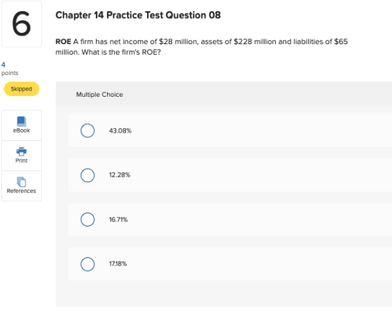 Chapter 14 Practice Test Question 08 ROE A firm has net income of $28 million, assets of $228 million and liabilities of $65