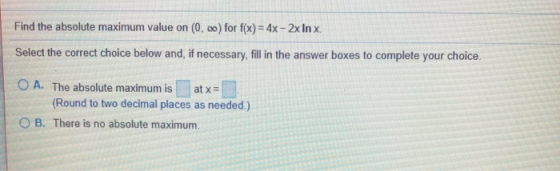 Find the absolute maximum value on (0.00) for f(x) = 4x - 2x In x Select the correct choice below and, if necessary, fill in