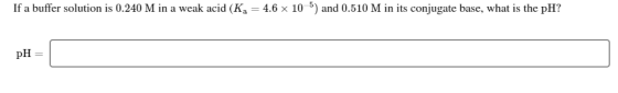 If a buffer solution is 0.240 M in a weak acid (K4 = 4.6 x 10-5) and 0.510 M in its conjugate base, what is the pH? pH =