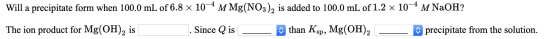 Will a precipitate form when 100.0 mL of 6.8 x 10-4 M Mg(NO3)2 is added to 100.0 mL of 1.2 x 10-4 M NaOH? The ion product for