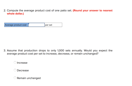 2. Compute the average product cost of one patio set. (Round your answer to nearest whole dollar.) Average product cost per set 3. Assume that production drops to only 1,000 sets annually. Would you expect the average product cost per set to increase, decrease, or remain unchanged? Increase Decrease Remain unchanged