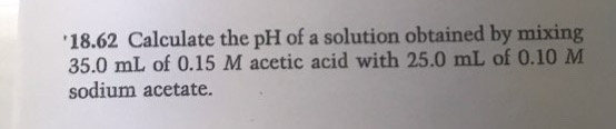 18.62 Calculate the pH of a solution obtained by mixing 35.0 mL of 0.15 M acetic acid with 25.0 mL of 0.10 M sodium acetate.