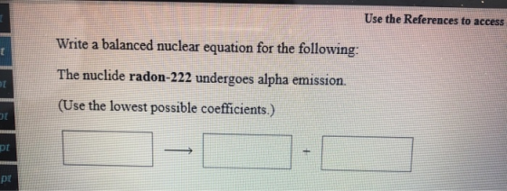 Use the References to access Write a balanced nuclear equation for the following: The nuclide radon-222 undergoes alpha emiss