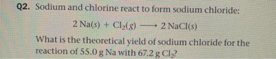 Q2. Sodium and chlorine react to form sodium chloride: 2 NaCl(s) 2 Na(s) + Cl2(8) What is the theoretical yield of sodium chl