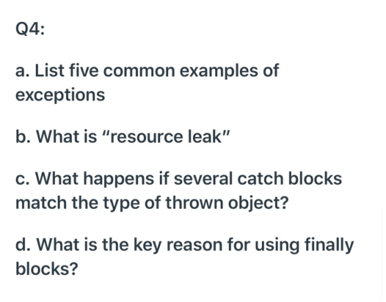 Q4 a. List five common examples of exceptions b. What is resource leak c. What happens if several catch blocks match the ty