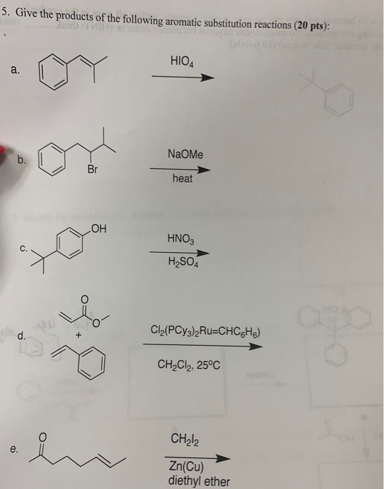 5. Give the products of the following aromatic substitution reactions (20 pts): HIO4 NaoMe heat OH HNO3 H2SO4 d. Clz(PCy3)2Ru