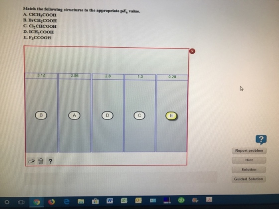 Match the following structures to the appropriate pK, valne A. CICH2COOH B. BrCH2COOH C. ChCHCOOH D. ICH COOH E. F CCOOH 2.86 0.28 Report problem Hint Solution Guided Solution