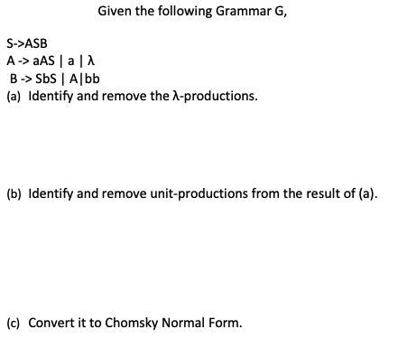 Given the following Grammar G, S->ASB A-> AS a B-> Sbs Albb (a) Identify and remove the A-productions. (b) Identify and remov
