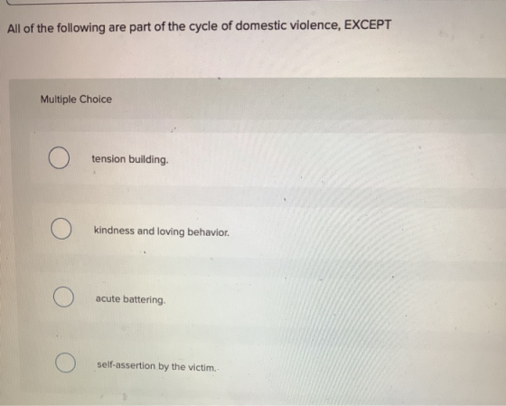 All of the following are part of the cycle of domestic violence, EXCEPT Multiple Choice tension building. Ο kindness and lovi
