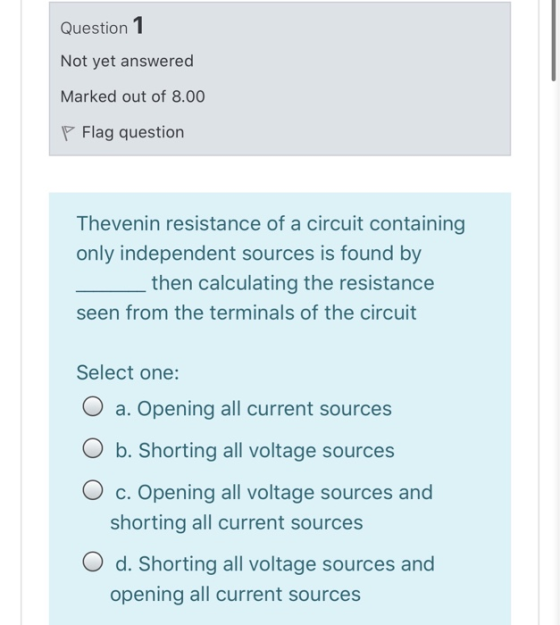 Question 1 Not yet answered Marked out of 8.00 Flag question Thevenin resistance of a circuit containing only independent sou
